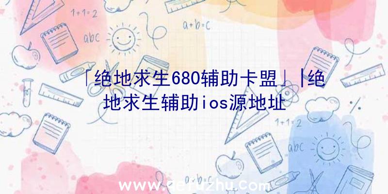 「绝地求生680辅助卡盟」|绝地求生辅助ios源地址